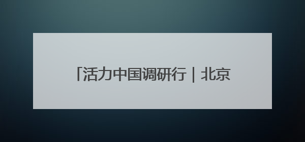 活力中国调研行｜北京：商业航天创新发展