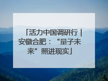 活力中国调研行｜安徽合肥：“量子未来”照进现实