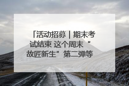 活动招募｜期末考试结束 这个周末“故匠新生”第二弹等着同学们来体验！