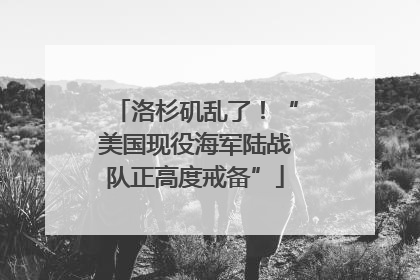 洛杉矶乱了！“美国现役海军陆战队正高度戒备”