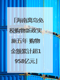海南离岛免税购物新政实施五年 购物金额累计超1958亿元