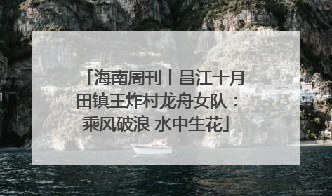 海南周刊丨昌江十月田镇王炸村龙舟女队：乘风破浪 水中生花