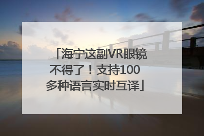 海宁这副VR眼镜不得了！支持100多种语言实时互译