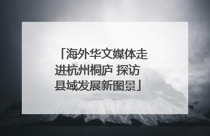 海外华文媒体走进杭州桐庐 探访县域发展新图景