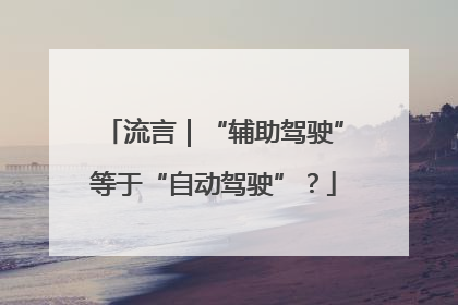 流言｜“辅助驾驶”等于“自动驾驶”？