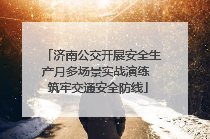 济南公交开展安全生产月多场景实战演练 筑牢交通安全防线