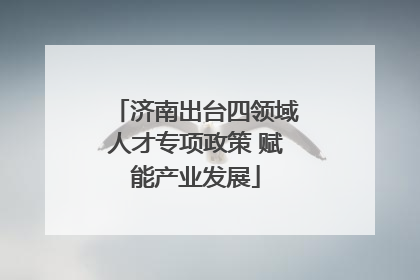 济南出台四领域人才专项政策 赋能产业发展