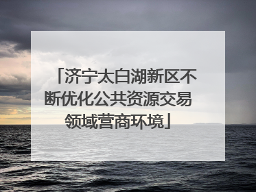 济宁太白湖新区不断优化公共资源交易领域营商环境