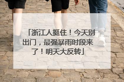 浙江人挺住！今天别出门，最强暴雨时段来了！明天大反转