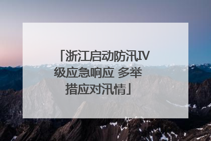 浙江启动防汛Ⅳ级应急响应 多举措应对汛情