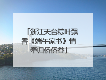 浙江天台粽叶飘香《端午家书》情牵归侨侨眷