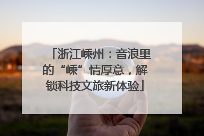 浙江嵊州：音浪里的“嵊”情厚意，解锁科技文旅新体验