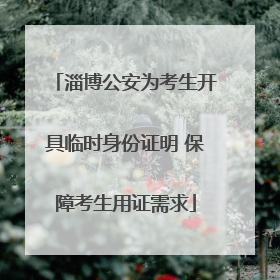 淄博公安为考生开具临时身份证明 保障考生用证需求