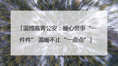 淄博高青公安：暖心警事“一件件” 温暖不止“一点点”