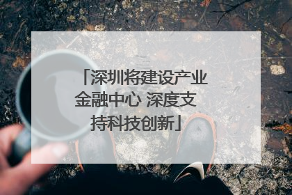 深圳将建设产业金融中心 深度支持科技创新