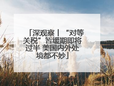 深观察丨“对等关税”暂缓期即将过半 美国内外处境都不妙