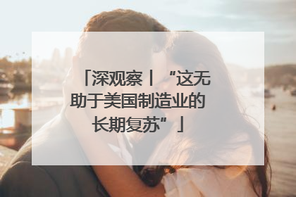 深观察丨“这无助于美国制造业的长期复苏”