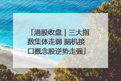 港股收盘｜三大指数集体走弱 脑机接口概念股逆势走强