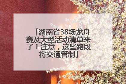 湖南省38场龙舟赛及大型活动清单来了！注意，这些路段将交通管制