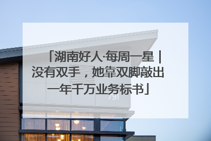 湖南好人·每周一星｜没有双手，她靠双脚敲出一年千万业务标书