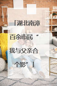湖北南漳百余市民“我与父亲合个影”