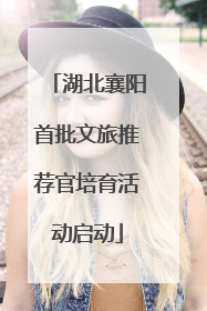 湖北襄阳首批文旅推荐官培育活动启动