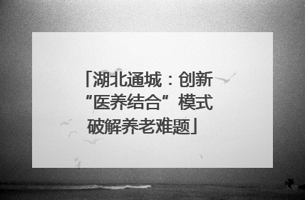 湖北通城：创新 “医养结合”模式 破解养老难题