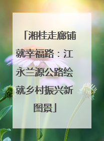 湘桂走廊铺就幸福路：江永兰源公路绘就乡村振兴新图景
