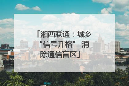 湘西联通：城乡“信号升格” 消除通信盲区