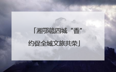 湘鄂赣四城“香”约促全域文旅共荣