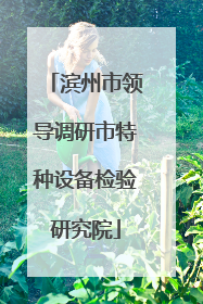 滨州市领导调研市特种设备检验研究院