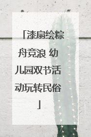 漆扇绘粽舟竞浪 幼儿园双节活动玩转民俗