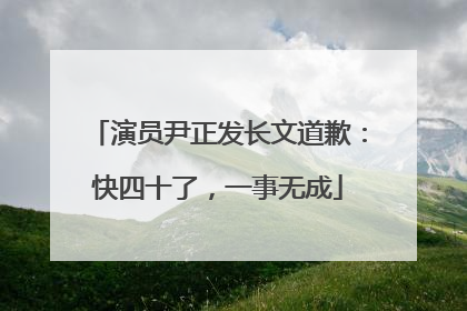 演员尹正发长文道歉：快四十了，一事无成