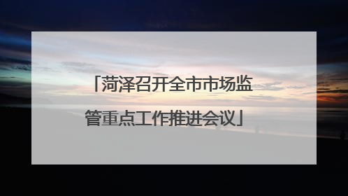 菏泽召开全市市场监管重点工作推进会议