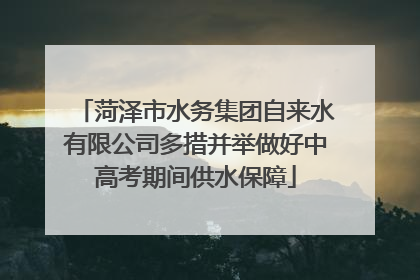 菏泽市水务集团自来水有限公司多措并举做好中高考期间供水保障