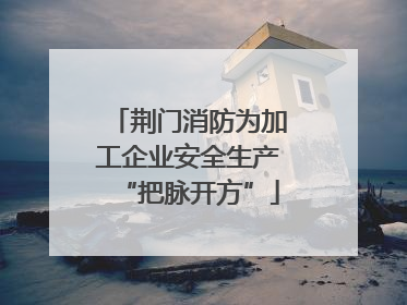 荆门消防为加工企业安全生产“把脉开方”