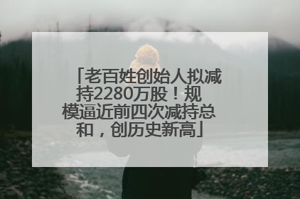 老百姓创始人拟减持2280万股！规模逼近前四次减持总和，创历史新高