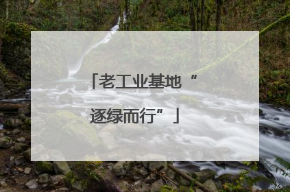 老工业基地“逐绿而行”