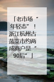 老市场“年轻态”！浙江杭州古荡菜市约两成商户是“90后”