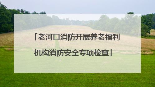 老河口消防开展养老福利机构消防安全专项检查