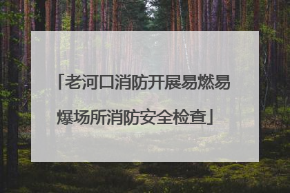 老河口消防开展易燃易爆场所消防安全检查