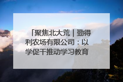 聚焦北大荒｜勤得利农场有限公司：以学促干推动学习教育“升温提速”