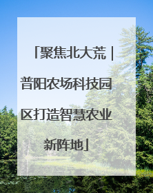 聚焦北大荒｜普阳农场科技园区打造智慧农业新阵地