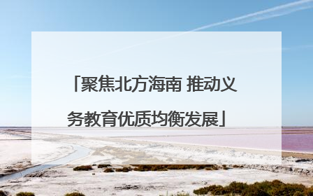 聚焦北方海南 推动义务教育优质均衡发展