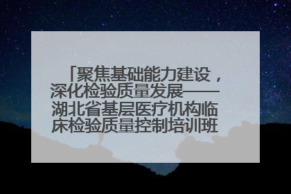 聚焦基础能力建设，深化检验质量发展——湖北省基层医疗机构临床检验质量控制培训班（孝感站）成功举办