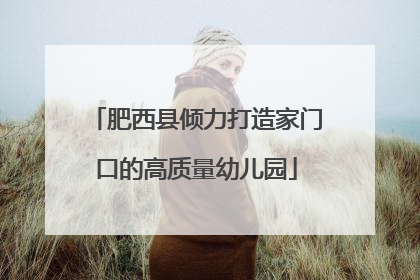 肥西县倾力打造家门口的高质量幼儿园