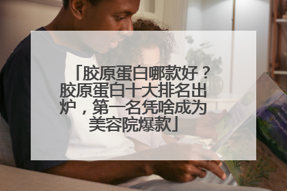 胶原蛋白哪款好？胶原蛋白十大排名出炉，第一名凭啥成为美容院爆款