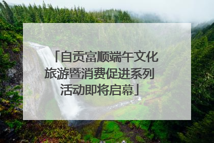 自贡富顺端午文化旅游暨消费促进系列活动即将启幕