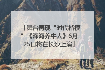舞台再现“时代楷模”《深海养牛人》6月25日将在长沙上演