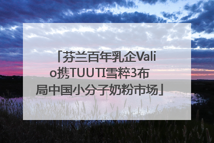 芬兰百年乳企Valio携TUUTI雪粹3布局中国小分子奶粉市场